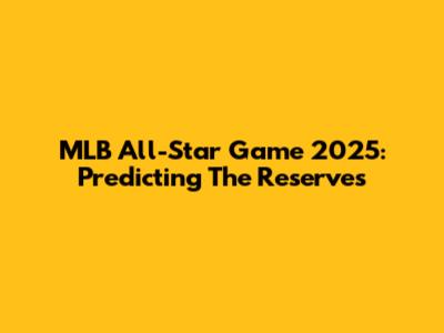 MLB All-Star Game 2025: Predicting The Reserves