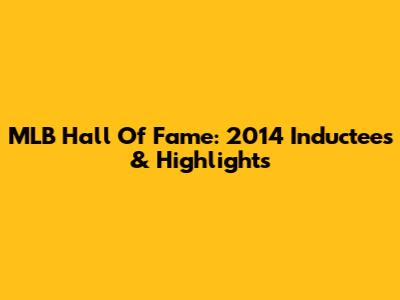 MLB Hall Of Fame: 2014 Inductees & Highlights