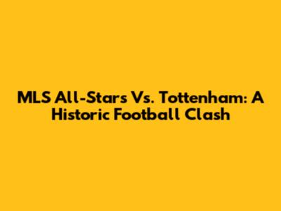 MLS All-Stars Vs. Tottenham: A Historic Football Clash