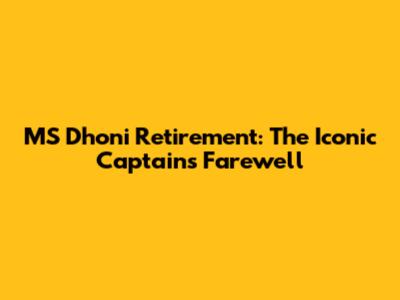 MS Dhoni Retirement: The Iconic Captain's Farewell