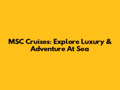 MSC Cruises: Explore Luxury & Adventure At Sea