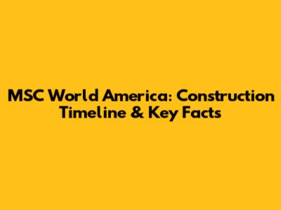 MSC World America: Construction Timeline & Key Facts