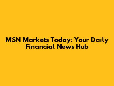 MSN Markets Today: Your Daily Financial News Hub