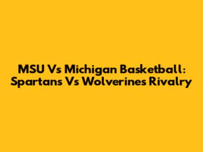 MSU Vs Michigan Basketball: Spartans Vs Wolverines Rivalry