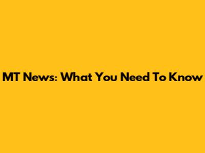 MT News: What You Need To Know