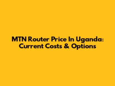 MTN Router Price In Uganda: Current Costs & Options