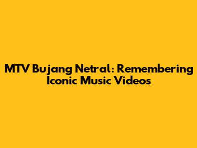 MTV Bujang Netral: Remembering Iconic Music Videos