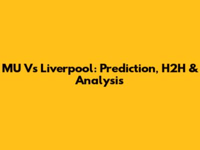 MU Vs Liverpool: Prediction, H2H & Analysis