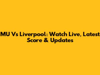 MU Vs Liverpool: Watch Live, Latest Score & Updates