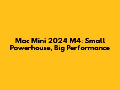 Mac Mini 2024 M4: Small Powerhouse, Big Performance