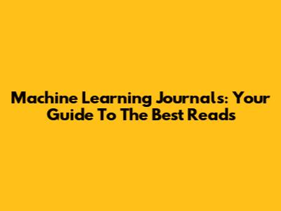Machine Learning Journals: Your Guide To The Best Reads