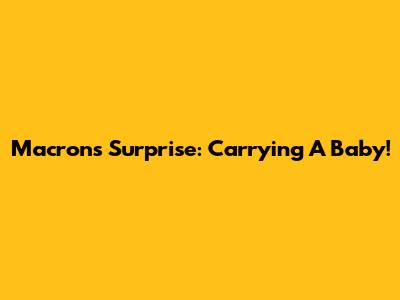 Macron's Surprise: Carrying A Baby!