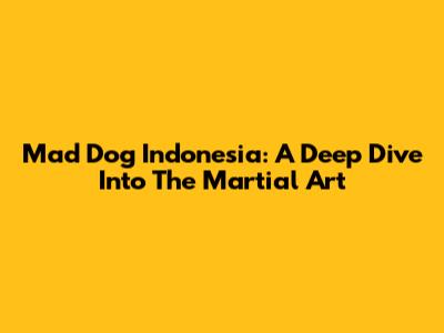 Mad Dog Indonesia: A Deep Dive Into The Martial Art