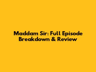 Maddam Sir: Full Episode Breakdown & Review