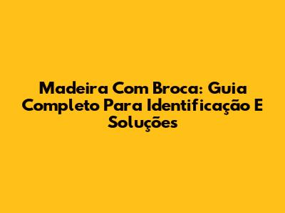 Madeira Com Broca: Guia Completo Para Identificação E Soluções