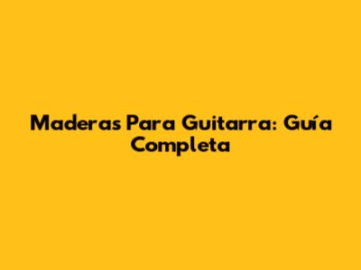 Maderas Para Guitarra: Guía Completa