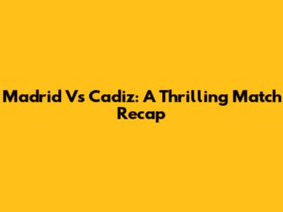 Madrid Vs Cadiz: A Thrilling Match Recap