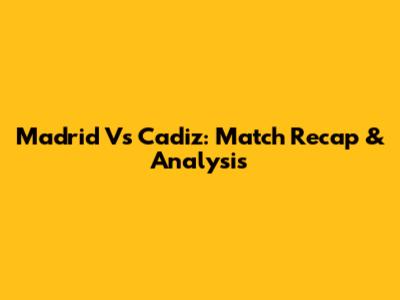 Madrid Vs Cadiz: Match Recap & Analysis