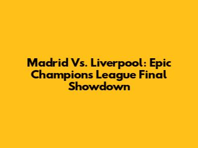 Madrid Vs. Liverpool: Epic Champions League Final Showdown