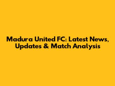 Madura United FC: Latest News, Updates & Match Analysis