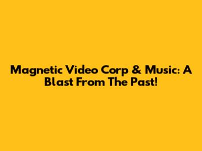 Magnetic Video Corp & Music: A Blast From The Past!