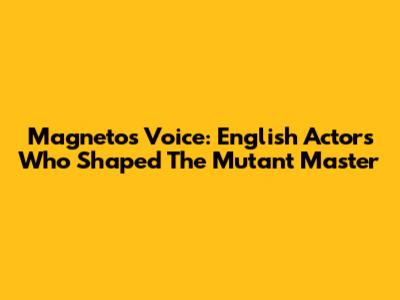 Magneto's Voice: English Actors Who Shaped The Mutant Master