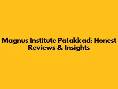 Magnus Institute Palakkad: Honest Reviews & Insights