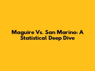 Maguire Vs. San Marino: A Statistical Deep Dive