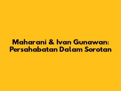 Maharani & Ivan Gunawan: Persahabatan Dalam Sorotan