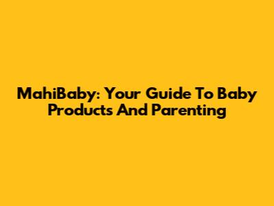 MahiBaby: Your Guide To Baby Products And Parenting