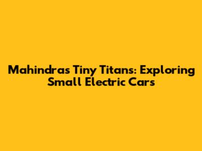 Mahindra's Tiny Titans: Exploring Small Electric Cars
