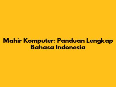 Mahir Komputer: Panduan Lengkap Bahasa Indonesia