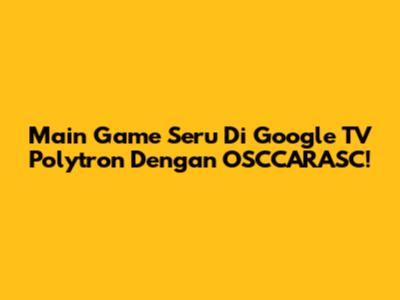 Main Game Seru Di Google TV Polytron Dengan OSCCARASC!