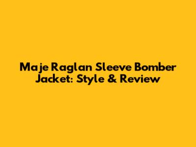 Maje Raglan Sleeve Bomber Jacket: Style & Review
