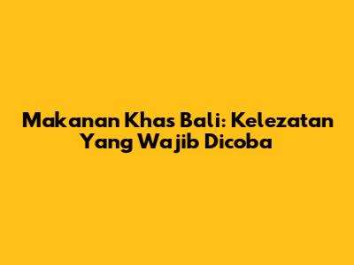 Makanan Khas Bali: Kelezatan Yang Wajib Dicoba
