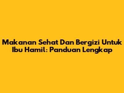 Makanan Sehat Dan Bergizi Untuk Ibu Hamil: Panduan Lengkap