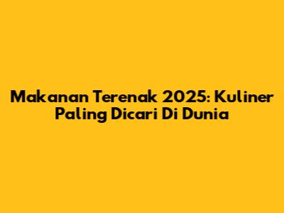 Makanan Terenak 2025: Kuliner Paling Dicari Di Dunia