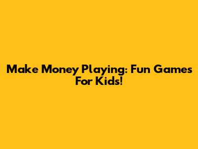 Make Money Playing: Fun Games For Kids!