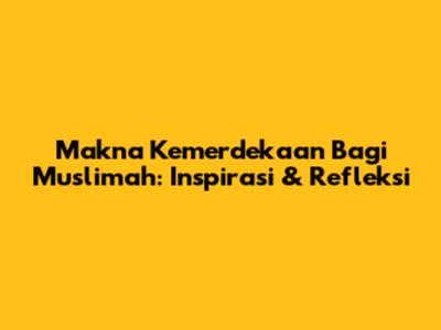 Makna Kemerdekaan Bagi Muslimah: Inspirasi & Refleksi
