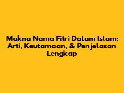 Makna Nama Fitri Dalam Islam: Arti, Keutamaan, & Penjelasan Lengkap