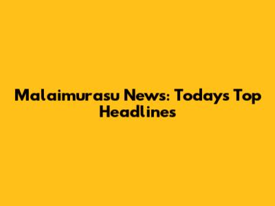 Malaimurasu News: Today's Top Headlines