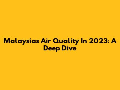 Malaysia's Air Quality In 2023: A Deep Dive