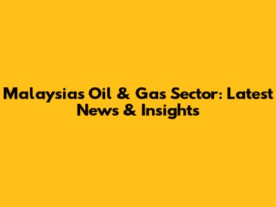 Malaysia's Oil & Gas Sector: Latest News & Insights