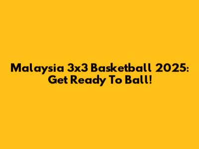 Malaysia 3x3 Basketball 2025: Get Ready To Ball!