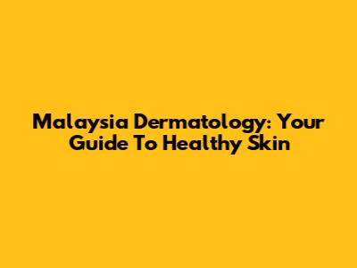 Malaysia Dermatology: Your Guide To Healthy Skin