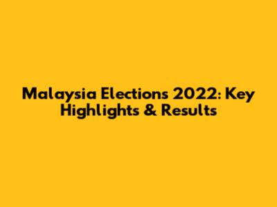Malaysia Elections 2022: Key Highlights & Results