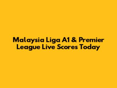 Malaysia Liga A1 & Premier League Live Scores Today