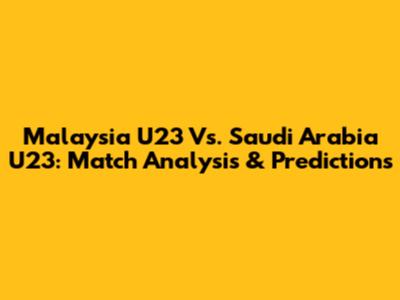 Malaysia U23 Vs. Saudi Arabia U23: Match Analysis & Predictions