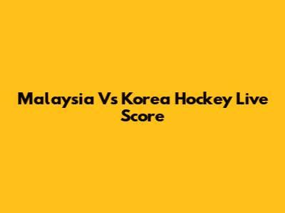 Malaysia Vs Korea Hockey Live Score