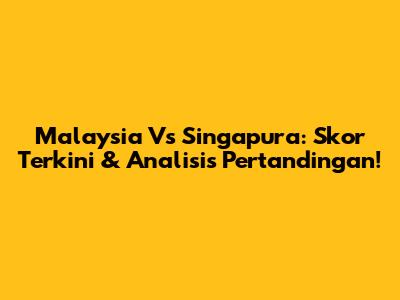 Malaysia Vs Singapura: Skor Terkini & Analisis Pertandingan!